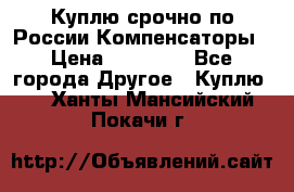 Куплю срочно по России Компенсаторы › Цена ­ 90 000 - Все города Другое » Куплю   . Ханты-Мансийский,Покачи г.